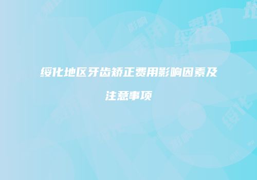 绥化地区牙齿矫正费用影响因素及注意事项