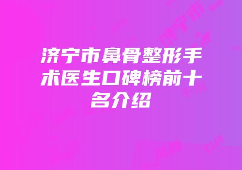 济宁市鼻骨整形手术医生口碑榜前十名介绍