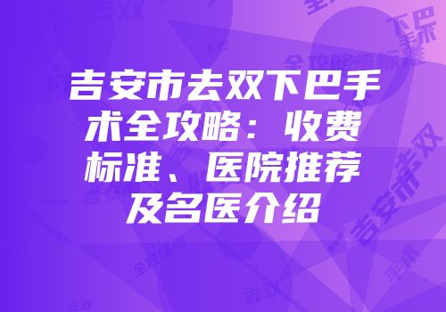 吉安市去双下巴手术全攻略：收费标准、医院推荐及名医介绍