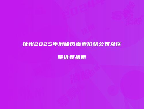 抚州2025年消除肉毒素价格公布及医院推荐指南