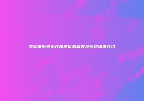 芜湖市激光治疗痤疮价格概览及医院详细介绍