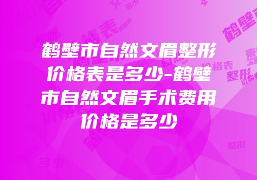 鹤壁市自然文眉整形价格表是多少-鹤壁市自然文眉手术费用价格是多少
