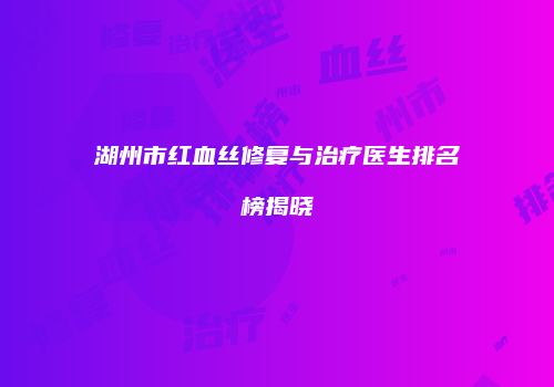 湖州市红血丝修复与治疗医生排名榜揭晓