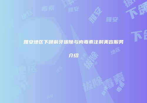 雅安地区下颌前牙拔除与肉毒素注射美容服务介绍