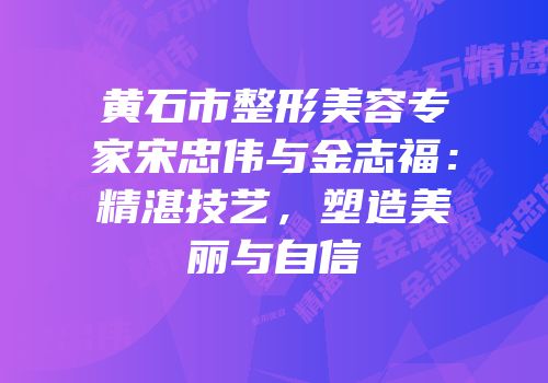 黄石市整形美容专家宋忠伟与金志福：精湛技艺，塑造美丽与自信