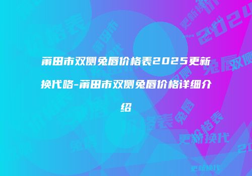 莆田市双侧兔唇价格表2025更新换代咯-莆田市双侧兔唇价格详细介绍