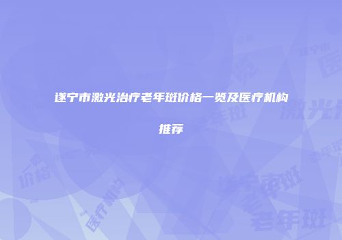 遂宁市激光治疗老年斑价格一览及医疗机构推荐