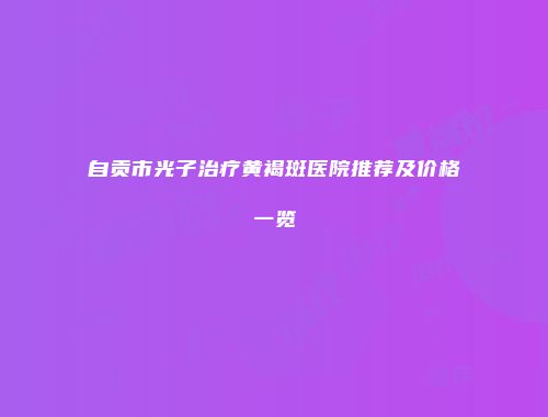 自贡市光子治疗黄褐斑医院推荐及价格一览