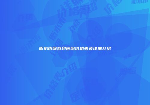衡水市除痘印医院价格表及详细介绍