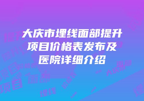 大庆市埋线面部提升项目价格表发布及医院详细介绍