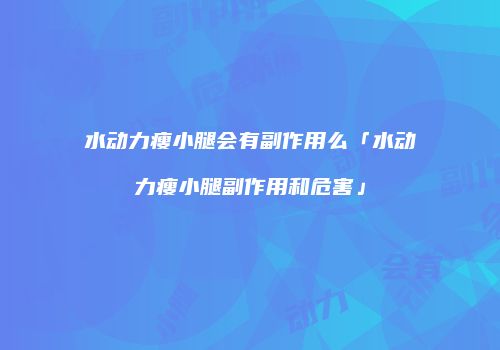 水动力瘦小腿会有副作用么「水动力瘦小腿副作用和危害」