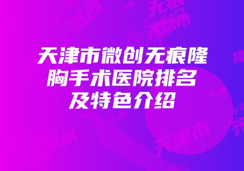 天津市微创无痕隆胸手术医院排名及特色介绍