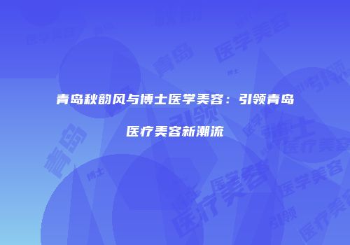 青岛秋韵风与博士医学美容：引领青岛医疗美容新潮流