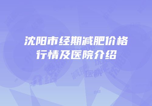 沈阳市经期减肥价格行情及医院介绍