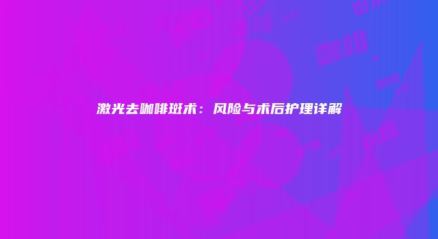 激光去咖啡斑术：风险与术后护理详解