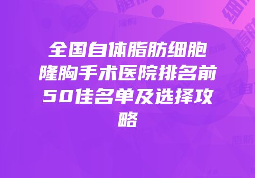全国自体脂肪细胞隆胸手术医院排名前50佳名单及选择攻略
