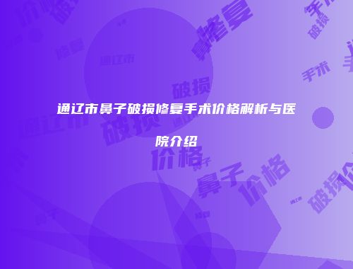 通辽市鼻子破损修复手术价格解析与医院介绍
