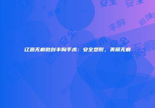 辽源无痕微创丰胸手术：安全塑形，美丽无痕