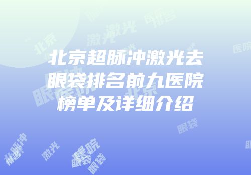 北京超脉冲激光去眼袋排名前九医院榜单及详细介绍