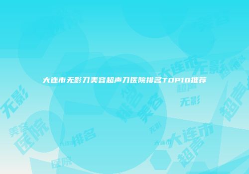 大连市无影刀美容超声刀医院排名TOP10推荐
