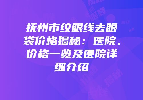 抚州市纹眼线去眼袋价格揭秘：医院、价格一览及医院详细介绍