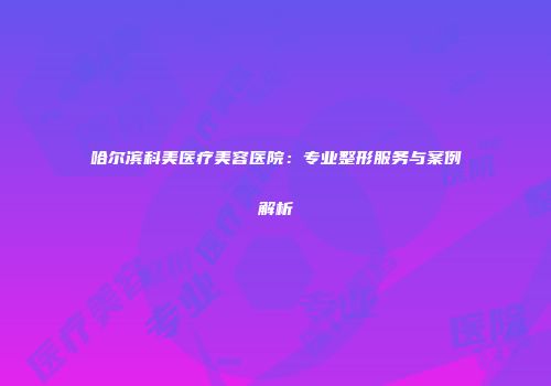 哈尔滨科美医疗美容医院：专业整形服务与案例解析