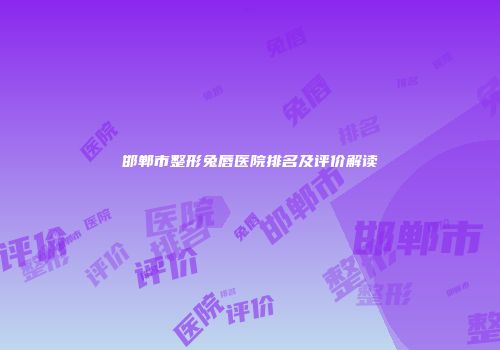 邯郸市整形兔唇医院排名及评价解读