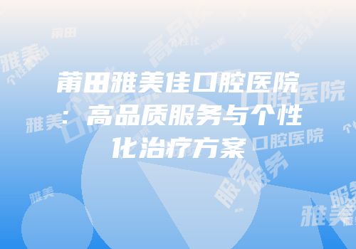 莆田雅美佳口腔医院：高品质服务与个性化治疗方案