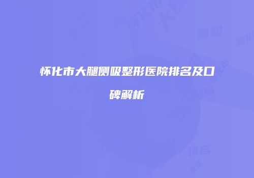 怀化市大腿侧吸整形医院排名及口碑解析