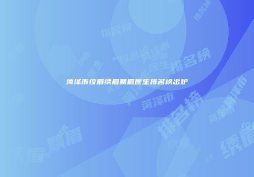 菏泽市纹眉绣眉飘眉医生排名榜出炉