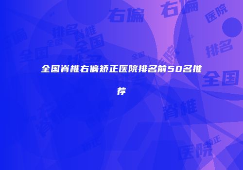 全国脊椎右偏矫正医院排名前50名推荐