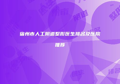 宿州市人工阴道整形医生排名及医院推荐