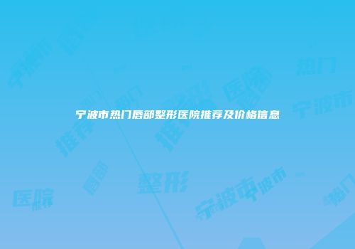 宁波市热门唇部整形医院推荐及价格信息