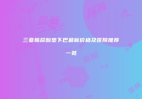 三亚玻尿酸垫下巴最新价格及医院推荐一览