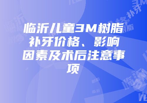 临沂儿童3M树脂补牙价格、影响因素及术后注意事项