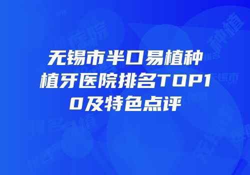 无锡市半口易植种植牙医院排名TOP10及特色点评