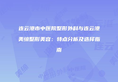 连云港市中医院整形外科与连云港美缔整形美容：特点分析及选择指南