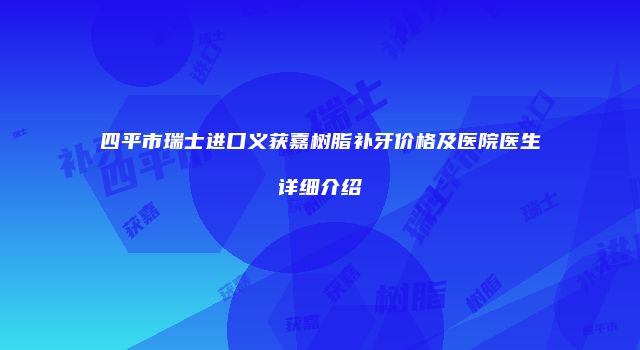 四平市瑞士进口义获嘉树脂补牙价格及医院医生详细介绍