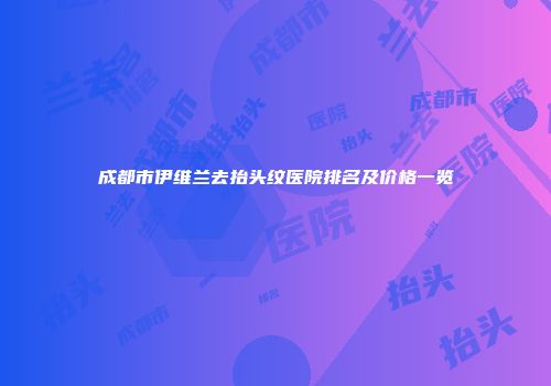 成都市伊维兰去抬头纹医院排名及价格一览