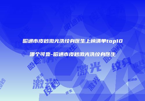 昭通市皮秒激光洗纹身医生上榜清单top10哪个可靠-昭通市皮秒激光洗纹身医生