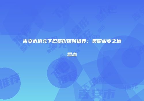 吉安市填充下巴整形医院推荐：美丽蜕变之地盘点