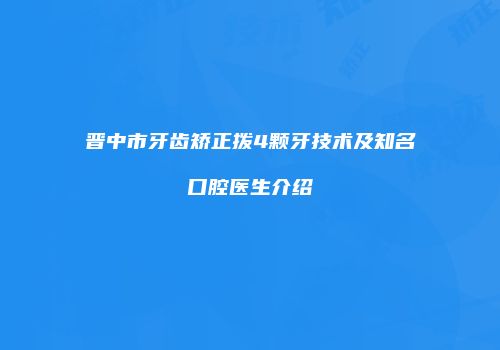 晋中市牙齿矫正拨4颗牙技术及知名口腔医生介绍