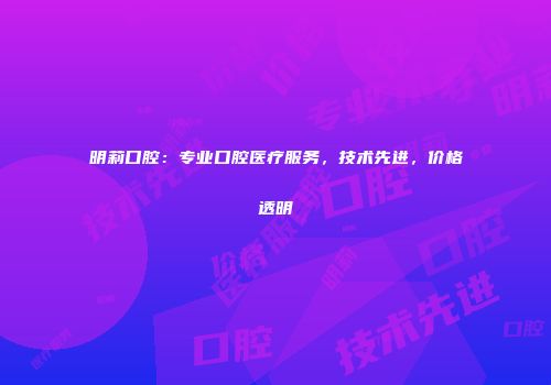 明莉口腔：专业口腔医疗服务，技术先进，价格透明