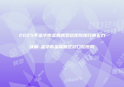 2025年金华市金属烤塑冠医院排行榜实力详解-金华市金属烤塑冠口腔医院