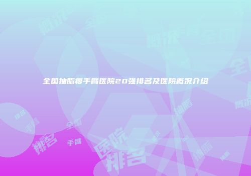 全国抽脂瘦手臂医院20强排名及医院概况介绍