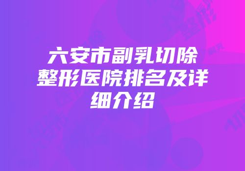 六安市副乳切除整形医院排名及详细介绍