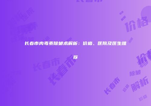 长春市肉毒素除皱术解析：价格、医院及医生推荐