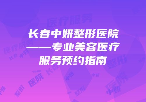 长春中妍整形医院——专业美容医疗服务预约指南