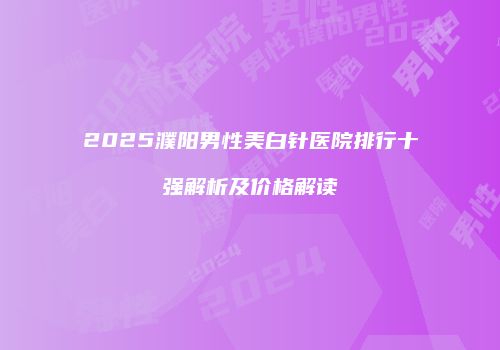 2025濮阳男性美白针医院排行十强解析及价格解读