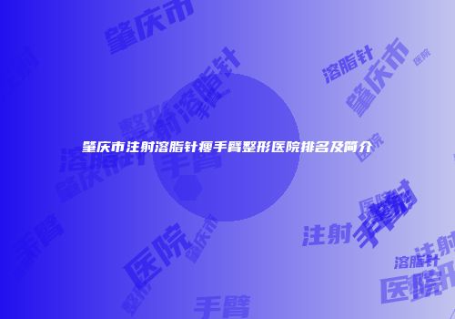 肇庆市注射溶脂针瘦手臂整形医院排名及简介